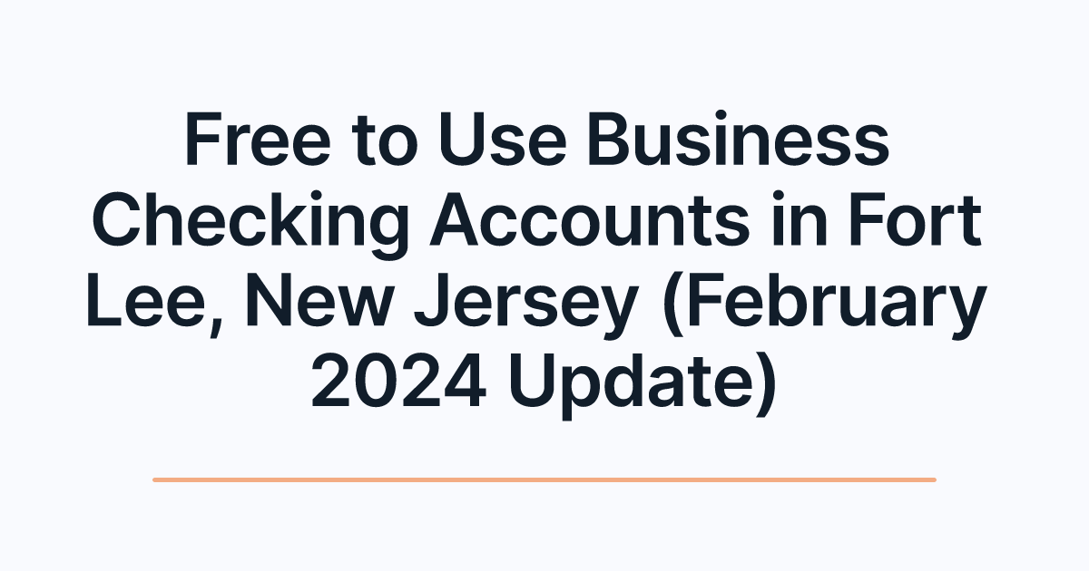 Free to Use Business Checking Accounts in Fort Lee, New Jersey (February 2024 Update)